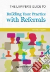 The Lawyer's Guide to Building Your Practice With Referrals The Lawyer's Guide to Building Your Practice With Referrals
