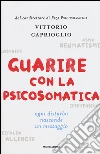 Guarire con la psicosomatica. Ogni disturbo nasconde un messaggio libro