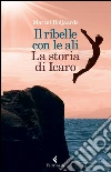 Il ribelle con le ali. La storia di Icaro libro