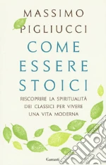 Come essere stoici. Riscoprire la spiritualità degli antichi per vivere una vita moderna