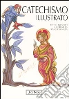 Il catechismo illustrato. Il credo, i sacramenti, i comandamenti, la preghiera Il catechismo illustrato. Il credo, i sacramenti, i comandamenti, la preghiera