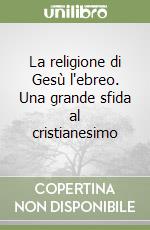 La religione di Gesù l'ebreo. Una grande sfida al cristianesimo