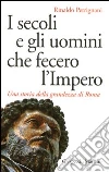 I secoli e gli uomini che fecero l'Impero. Una storia della grandezza di Roma I secoli e gli uomini che fecero l'Impero. Una storia della grandezza di Roma