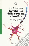 La fabbrica della certezza scientifica. Riflessioni di un biologo sul cervello libro