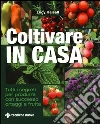 Coltivare in casa. Tutti i segreti per produrre con successo ortaggi e frutta Coltivare in casa. Tutti i segreti per produrre con successo ortaggi e frutta