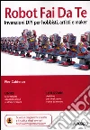 Robot fai da te. Invenzioni diy per hobbisti, artisti e maker Robot fai da te. Invenzioni diy per hobbisti, artisti e maker