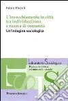 L'invecchiamento in città tra individualismo e ricerca di comunità. Un'indagine sociologica L'invecchiamento in città tra individualismo e ricerca di comunità. Un'indagine sociologica