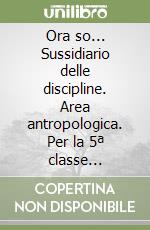 Ora so... Sussidiario delle discipline. Area antropologica. Per la 5ª classe elementare libro