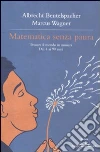 Matematica senza paura. Pensare il mondo in numeri dai 4 ai 90 anni Matematica senza paura. Pensare il mondo in numeri dai 4 ai 90 anni