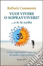 Vuoi vivere o sopravvivere?... a te la scelta. Come raggiungere l'armonia di mente corpo e anima