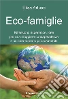 Eco-famiglie. Riflessioni, esperienze, idee per una maggiore consapevolezza e un orientamento più sostenibile Eco-famiglie. Riflessioni, esperienze, idee per una maggiore consapevolezza e un orientamento più sostenibile