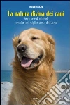 La natura divina dei cani. Storie vere di miracoli compiuti dai migliori amici dell'uomo La natura divina dei cani. Storie vere di miracoli compiuti dai migliori amici dell'uomo