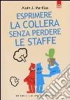 Esprimere la collera senza perdere le staffe. Trasformare la rabbia in energia positiva libro