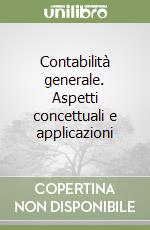 Contabilità generale. Aspetti concettuali e applicazioni libro