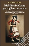 Michelina Di Cesare guerrigliera per amore. Le gesta eroiche della brigantessa tra Campania, Lazio, Abruzzo e Molise (1862-1868) libro
