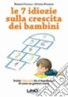 Le 7 idiozie sulla crescita dei bambini. Svelati i falsi miti che ti impediscono di essere un genitore sereno libro